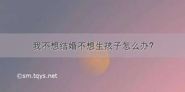 我不想结婚不想生孩子怎么办？