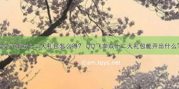 QQ飞车双十二大礼包怎么得？ QQ飞车双十二大礼包能开出什么？