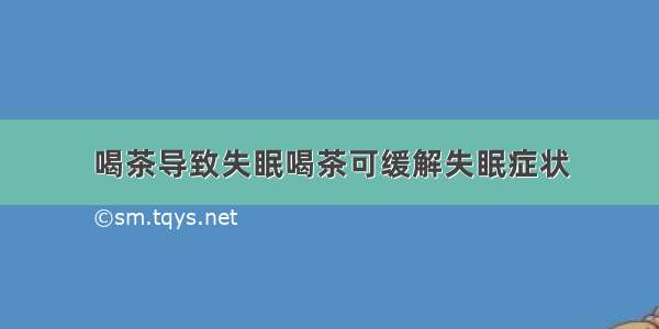 喝茶导致失眠喝茶可缓解失眠症状