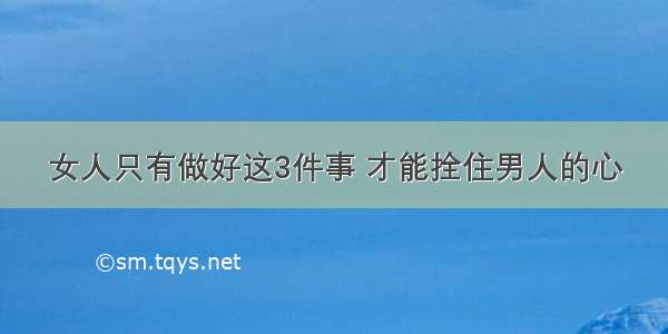 女人只有做好这3件事 才能拴住男人的心