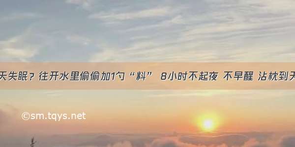 每天失眠？往开水里偷偷加1勺“料” 8小时不起夜 不早醒 沾枕到天明