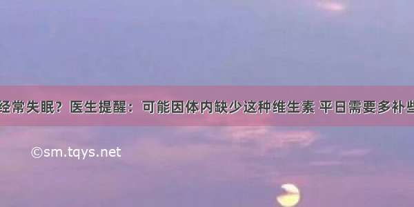 经常失眠？医生提醒：可能因体内缺少这种维生素 平日需要多补些