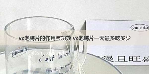 vc泡腾片的作用与功效 vc泡腾片一天最多吃多少