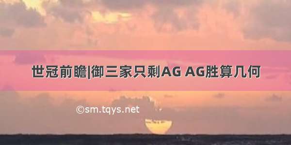 世冠前瞻|御三家只剩AG AG胜算几何