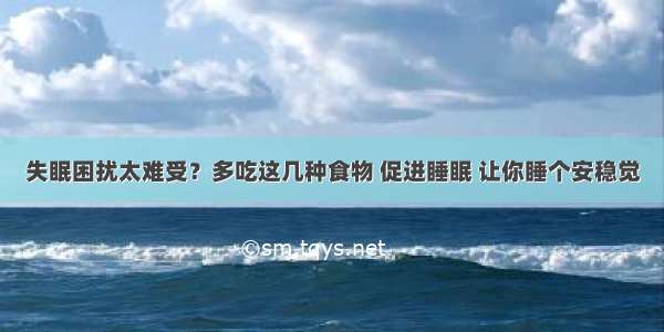 失眠困扰太难受？多吃这几种食物 促进睡眠 让你睡个安稳觉