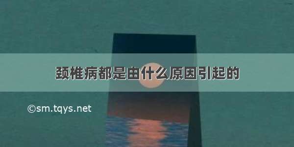 颈椎病都是由什么原因引起的