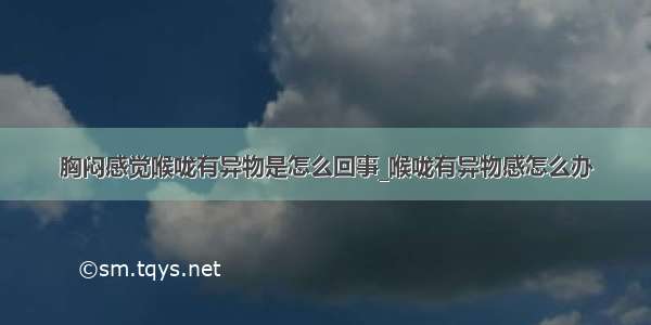 胸闷感觉喉咙有异物是怎么回事_喉咙有异物感怎么办