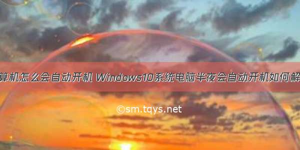 计算机怎么会自动开机 Windows10系统电脑半夜会自动开机如何解决