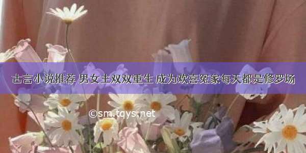 古言小说推荐 男女主双双重生 成为欢喜冤家每天都是修罗场