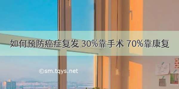 如何预防癌症复发 30%靠手术 70%靠康复