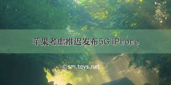 苹果考虑推迟发布5G iPhone