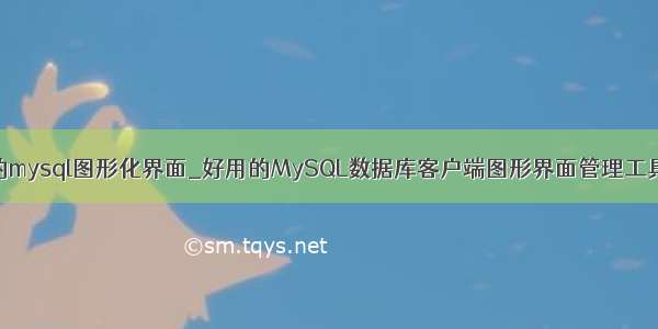 的mysql图形化界面_好用的MySQL数据库客户端图形界面管理工具