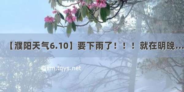 【濮阳天气6.10】要下雨了！！！就在明晚...