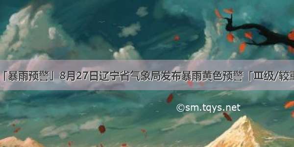 「暴雨预警」8月27日辽宁省气象局发布暴雨黄色预警「Ⅲ级/较重」