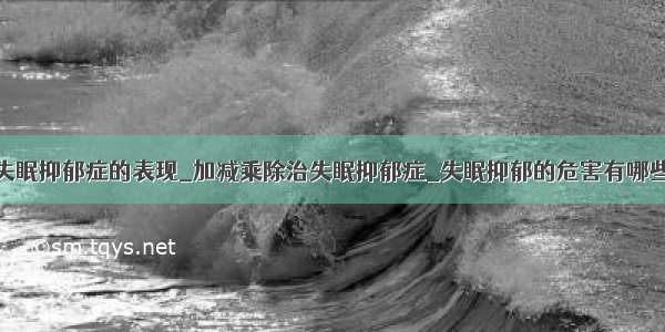 失眠抑郁症的表现_加减乘除治失眠抑郁症_失眠抑郁的危害有哪些