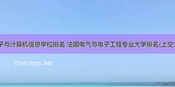 法国电子与计算机信息学校排名 法国电气与电子工程专业大学排名(上交大)_快飞