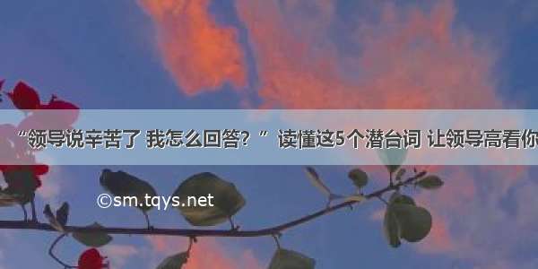 “领导说辛苦了 我怎么回答？”读懂这5个潜台词 让领导高看你