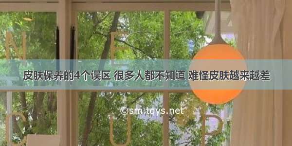 皮肤保养的4个误区 很多人都不知道 难怪皮肤越来越差