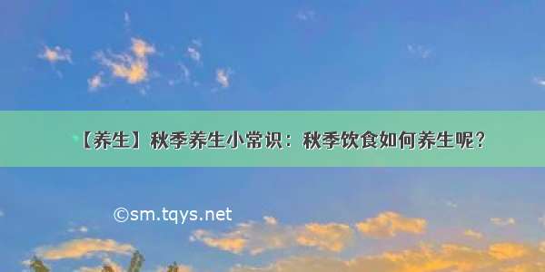 【养生】秋季养生小常识：秋季饮食如何养生呢？