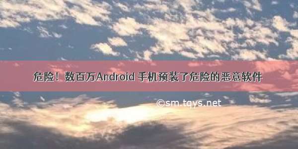 危险！数百万Android 手机预装了危险的恶意软件