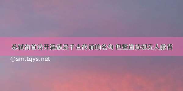 苏轼有首诗开篇就是千古传诵的名句 但整首诗却无人能背