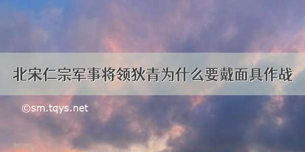 北宋仁宗军事将领狄青为什么要戴面具作战