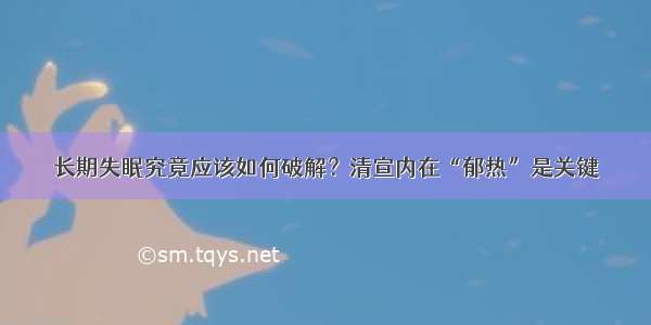 长期失眠究竟应该如何破解？清宣内在“郁热”是关键