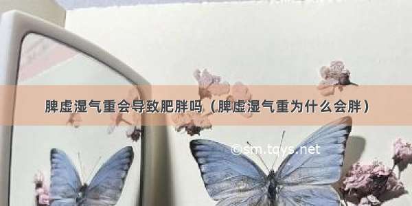 脾虚湿气重会导致肥胖吗（脾虚湿气重为什么会胖）