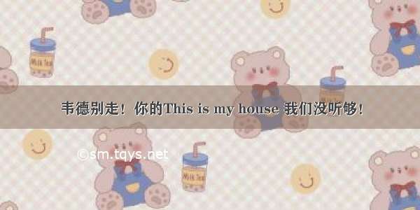 韦德别走！你的This is my house 我们没听够！