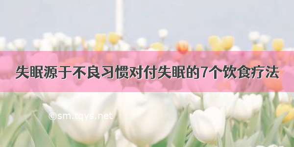 失眠源于不良习惯对付失眠的7个饮食疗法