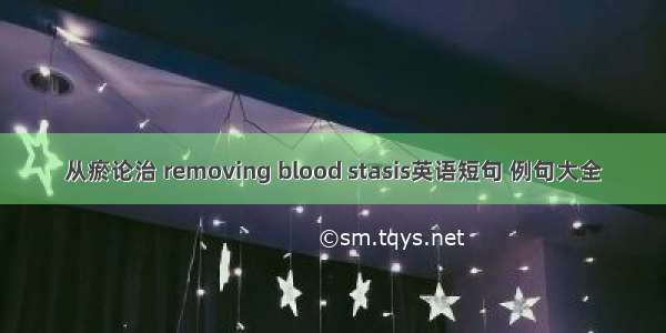 从瘀论治 removing blood stasis英语短句 例句大全