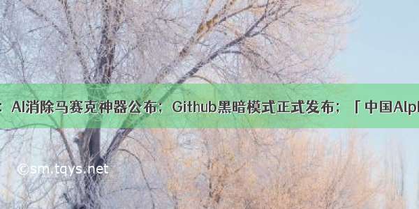 本周AI热点回顾：AI消除马赛克神器公布；Github黑暗模式正式发布；「中国AlphaFold」创生！