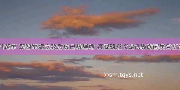 单选题八路军 新四军建立敌后抗日根据地 其战略意义是A.协助国民党正面战场B.