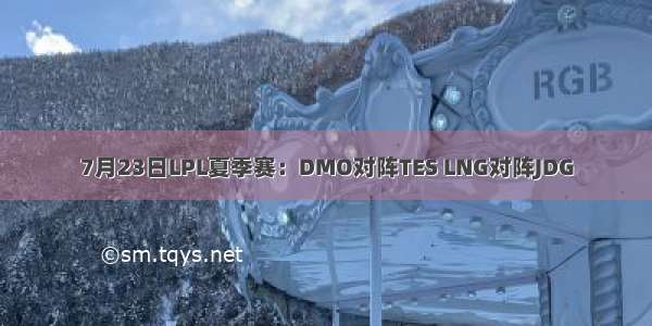 7月23日LPL夏季赛：DMO对阵TES LNG对阵JDG