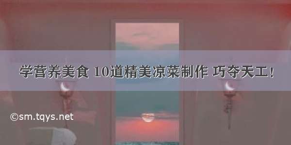 学营养美食 10道精美凉菜制作 巧夺天工！