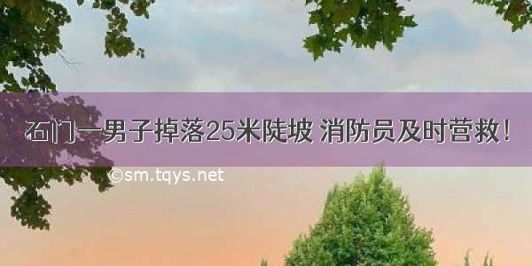 石门一男子掉落25米陡坡 消防员及时营救！