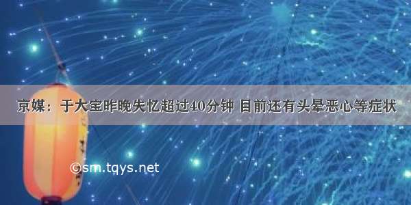 京媒：于大宝昨晚失忆超过40分钟 目前还有头晕恶心等症状