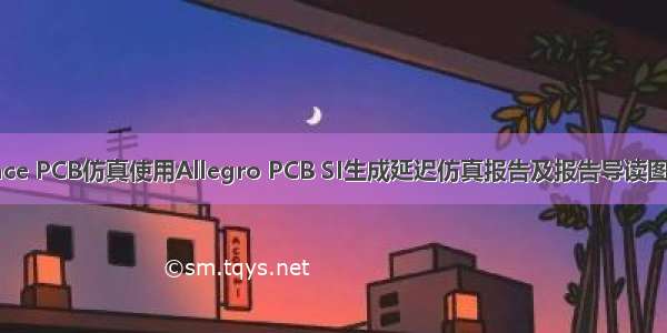 Cadence PCB仿真使用Allegro PCB SI生成延迟仿真报告及报告导读图文教程