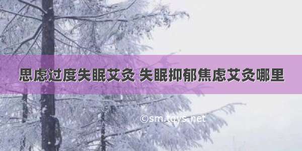 思虑过度失眠艾灸 失眠抑郁焦虑艾灸哪里