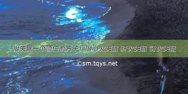 治失眠一个顶仨的方子！治心火失眠 肝火失眠 肾火失眠