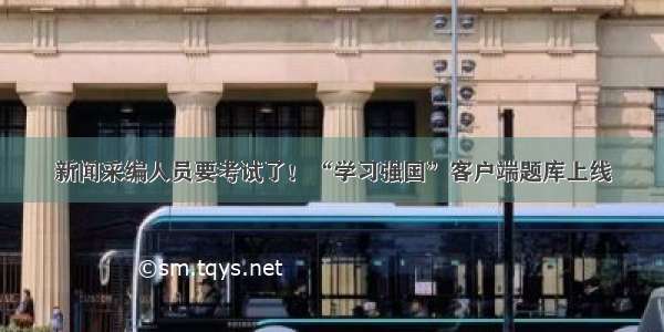 新闻采编人员要考试了！“学习强国”客户端题库上线