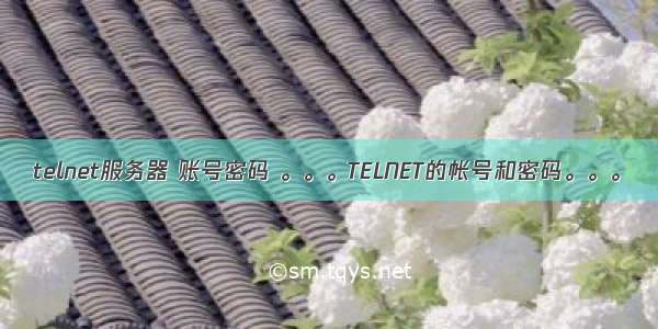 telnet服务器 账号密码 。。。TELNET的帐号和密码。。。