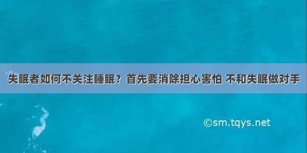 失眠者如何不关注睡眠？首先要消除担心害怕 不和失眠做对手