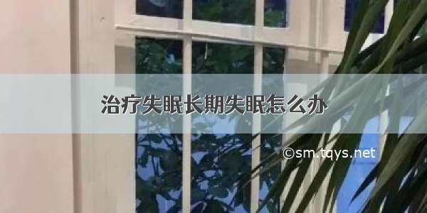 治疗失眠长期失眠怎么办