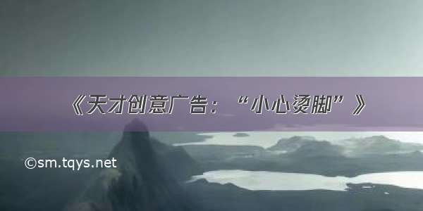 《天才创意广告：“小心烫脚”》