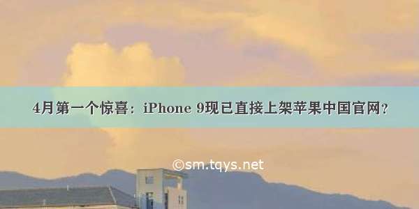 4月第一个惊喜：iPhone 9现已直接上架苹果中国官网？