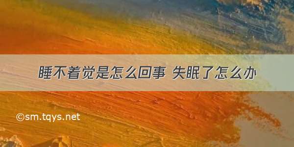 睡不着觉是怎么回事 失眠了怎么办