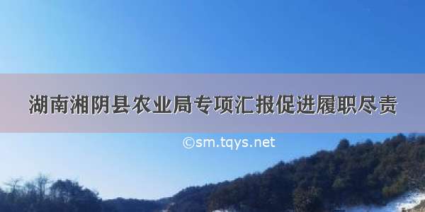 湖南湘阴县农业局专项汇报促进履职尽责