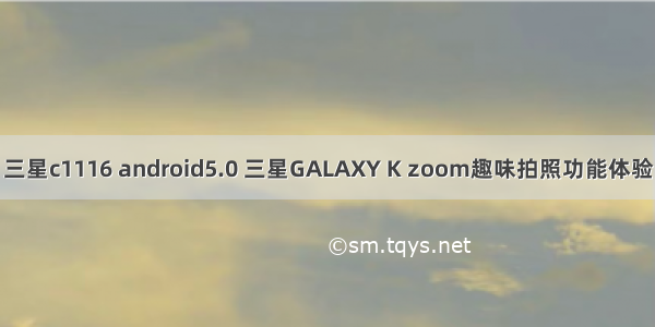 三星c1116 android5.0 三星GALAXY K zoom趣味拍照功能体验