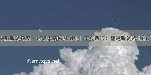 决战决胜脱贫攻坚·督战未摘帽贫困县丨宁夏西吉：翻越脱贫路上的六盘山